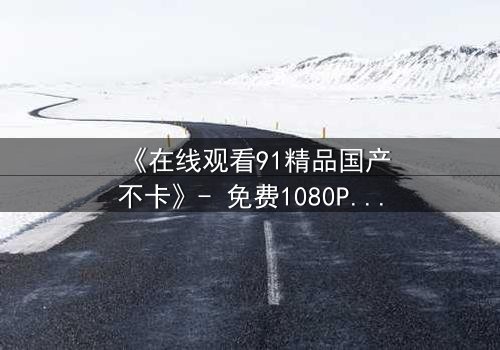 《在线观看91精品国产不卡》- 免费1080P超清 - 完整无删第3集