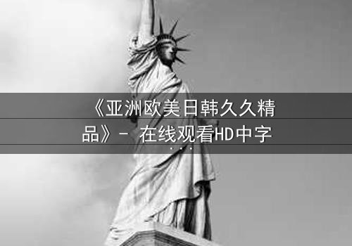 《亚洲欧美日韩久久精品》- 在线观看HD中字 - 免费1080P超清完整无删