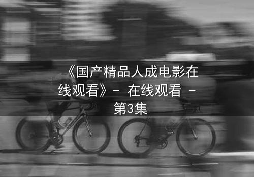 《国产精品人成电影在线观看》- 在线观看 - 第3集