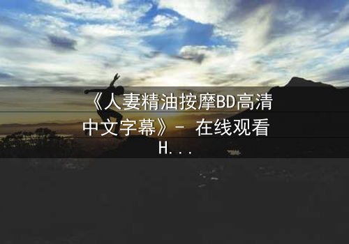 《人妻精油按摩BD高清中文字幕》- 在线观看HD中字 - 免费1080P超清完整无删