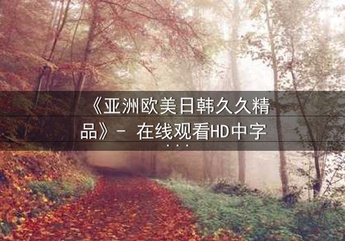 《亚洲欧美日韩久久精品》- 在线观看HD中字 - 免费1080P超清完整无删