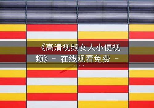 《高清视频女人小便视频》- 在线观看免费 - 第7集HD中字
