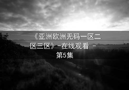 《亚洲欧洲无码一区二区三区》-在线观看 - 第5集