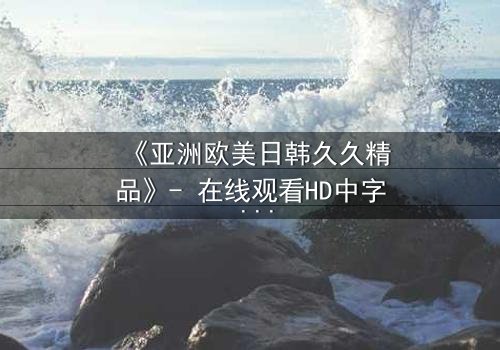 《亚洲欧美日韩久久精品》- 在线观看HD中字 - 第7集完整无删