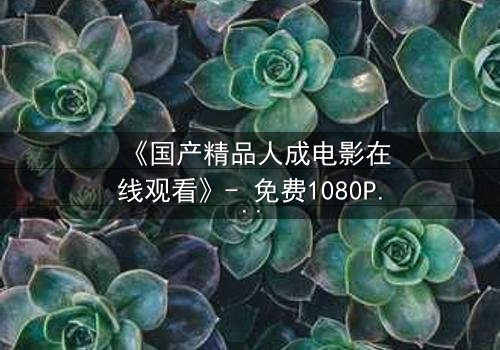 《国产精品人成电影在线观看》- 免费1080P超清 - 完整无删第3集