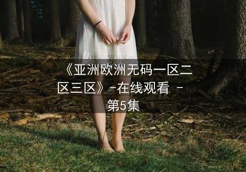 《亚洲欧洲无码一区二区三区》-在线观看 - 第5集