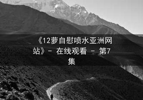 《12萝自慰喷水亚洲网站》- 在线观看 - 第7集