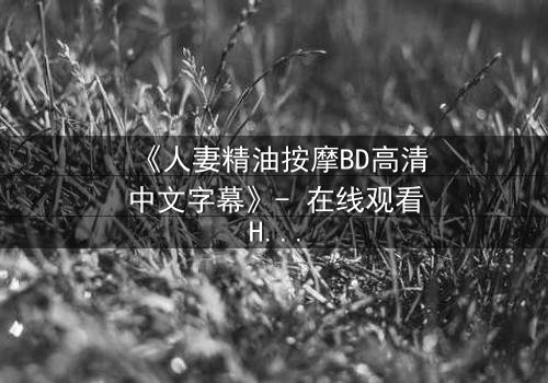《人妻精油按摩BD高清中文字幕》- 在线观看HD中字 - 完整无删第3集
