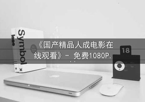 《国产精品人成电影在线观看》- 免费1080P超清 - 完整无删第3集