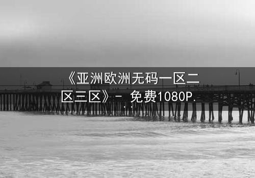 《亚洲欧洲无码一区二区三区》- 免费1080P超清 - 完整无删第3集