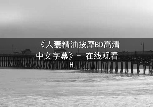 《人妻精油按摩BD高清中文字幕》- 在线观看HD中字 - 完整无删第3集
