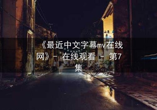 《最近中文字幕mv在线网》- 在线观看 - 第7集