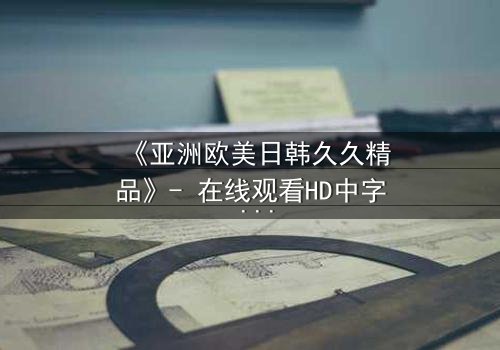 《亚洲欧美日韩久久精品》- 在线观看HD中字 - 免费1080P超清完整无删