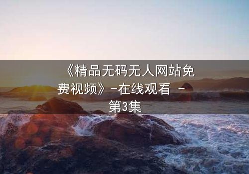 《精品无码无人网站免费视频》-在线观看 - 第3集