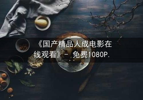 《国产精品人成电影在线观看》- 免费1080P超清 - 完整无删第3集