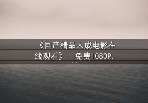 《国产精品人成电影在线观看》- 免费1080P超清 - 完整无删第5集