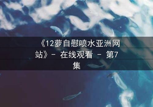 《12萝自慰喷水亚洲网站》- 在线观看 - 第7集