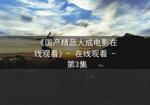 《国产精品人成电影在线观看》- 在线观看 - 第3集