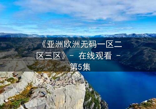 《亚洲欧洲无码一区二区三区》- 在线观看 - 第5集