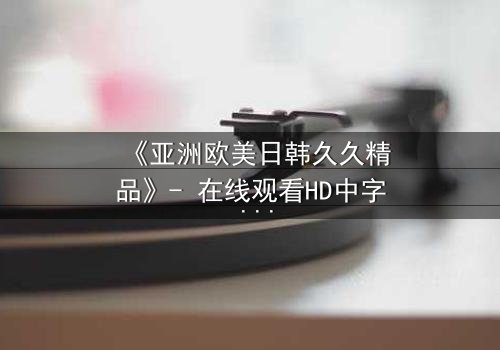 《亚洲欧美日韩久久精品》- 在线观看HD中字 - 免费1080P超清完整无删