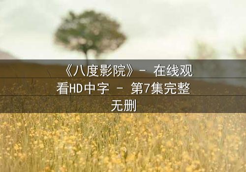 《八度影院》- 在线观看HD中字 - 第7集完整无删