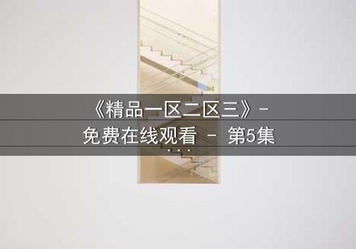《精品一区二区三》- 免费在线观看 - 第5集HD中字