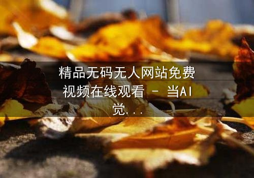 精品无码无人网站免费视频在线观看 - 当AI觉醒,谁在幕后操控一切?