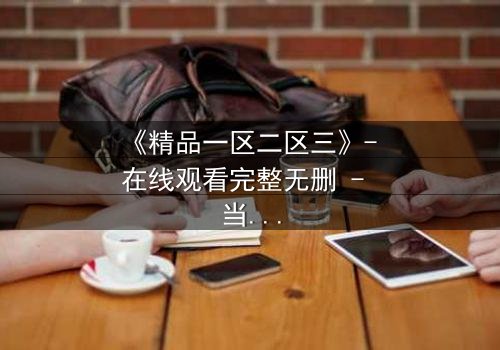 《精品一区二区三》- 在线观看完整无删 - 当命运的三重门开启,谁能全身而退?