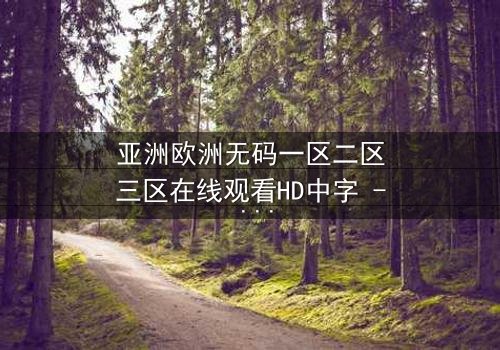 亚洲欧洲无码一区二区三区在线观看HD中字 - 揭开禁忌之恋的终极谜团