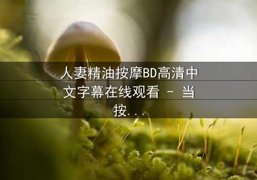 人妻精油按摩BD高清中文字幕在线观看 - 当按摩的双手触动了禁忌的神经