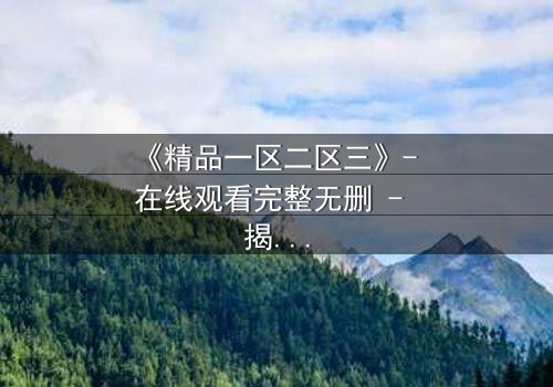 《精品一区二区三》- 在线观看完整无删 - 揭开人性深处的秘密与救赎