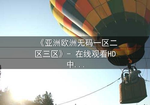 《亚洲欧洲无码一区二区三区》- 在线观看HD中字完整无删 - 揭开禁忌之恋的惊天秘密