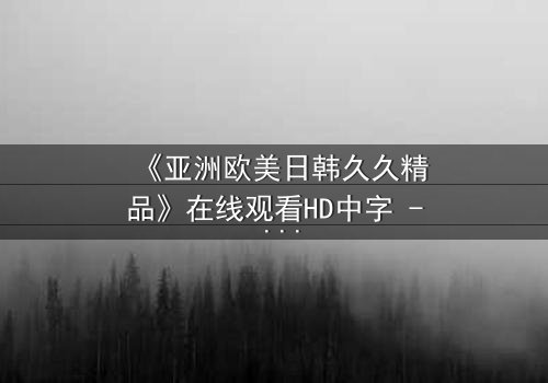《亚洲欧美日韩久久精品》在线观看HD中字 - 当禁忌之恋跨越文化边界,谁能守住最后的底线?
