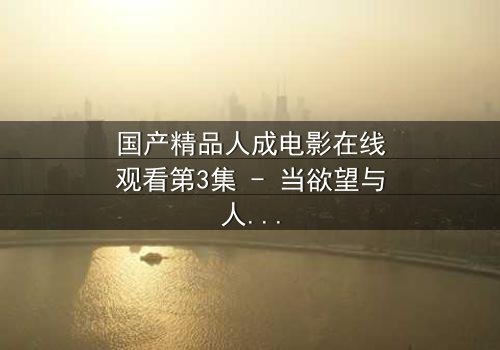 国产精品人成电影在线观看第3集 - 当欲望与人性交织,谁将主宰命运?