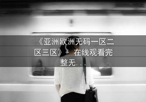 《亚洲欧洲无码一区二区三区》- 在线观看完整无删 - 揭开跨国禁忌的真相