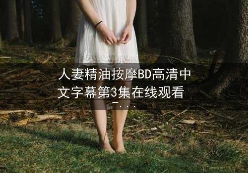 人妻精油按摩BD高清中文字幕第3集在线观看 - 当精油滑过肌肤,秘密浮出水面