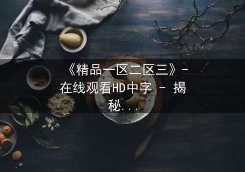 《精品一区二区三》-在线观看HD中字 - 揭秘人性深渊的终极抉择