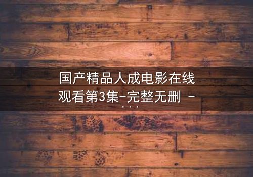 国产精品人成电影在线观看第3集-完整无删 - 当欲望与道德在黑暗中碰撞