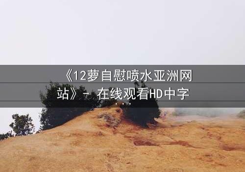 《12萝自慰喷水亚洲网站》- 在线观看HD中字 - 一场禁忌之恋的终极救赎