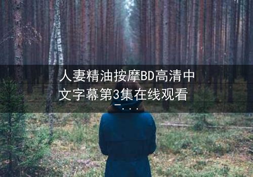 人妻精油按摩BD高清中文字幕第3集在线观看 - 当禁忌的指尖触碰到婚姻的边界