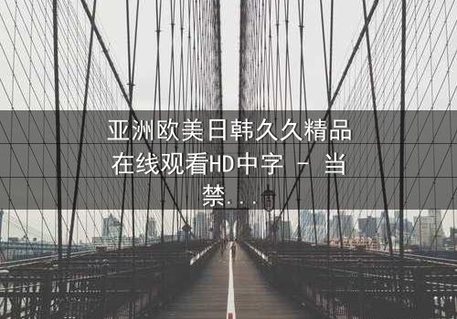 亚洲欧美日韩久久精品在线观看HD中字 - 当禁忌之恋跨越文化边界,谁将付出代价?