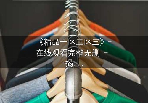《精品一区二区三》- 在线观看完整无删 - 揭开人性暗面的终极对决