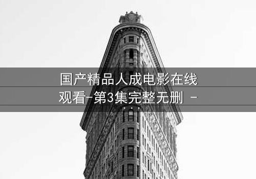 国产精品人成电影在线观看-第3集完整无删 - 揭开人性最深层的秘密