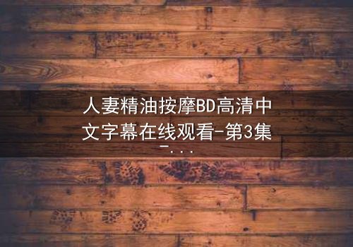 人妻精油按摩BD高清中文字幕在线观看-第3集-禁忌之恋的致命诱惑