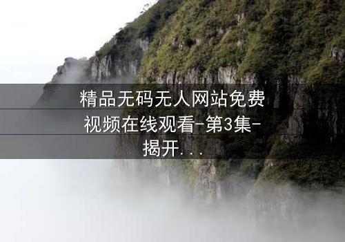 精品无码无人网站免费视频在线观看-第3集-揭开数字世界的隐秘面纱