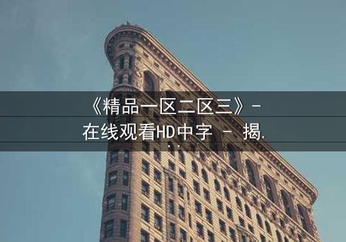 《精品一区二区三》- 在线观看HD中字 - 揭开人性深处的秘密