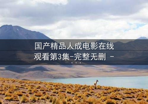 国产精品人成电影在线观看第3集-完整无删 - 一场人性的终极考验