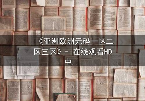 《亚洲欧洲无码一区二区三区》- 在线观看HD中字完整无删 - 揭开跨国禁忌之恋的惊天秘密