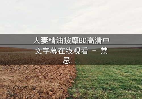 人妻精油按摩BD高清中文字幕在线观看 - 禁忌按摩背后的秘密揭晓