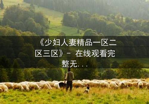 《少妇人妻精品一区二区三区》- 在线观看完整无删 - 当爱情与背叛交织,谁能守住最后的底线?